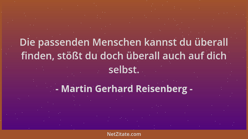 Martin Gerhard Reisenberg - Die passenden Menschen kannst du überall finden, stößt du doch überall auch auf dich selbst....