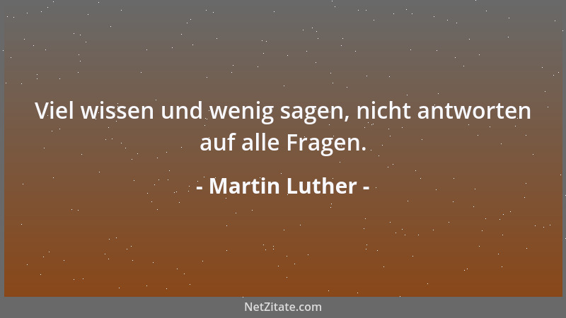 Martin Luther - Viel wissen und wenig sagen, nicht antworten auf alle Fragen....