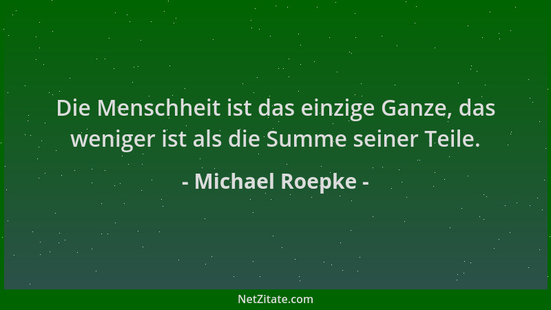 Michael Roepke - Die Menschheit ist das einzige Ganze, das weniger ist als die Summe seiner Teile....