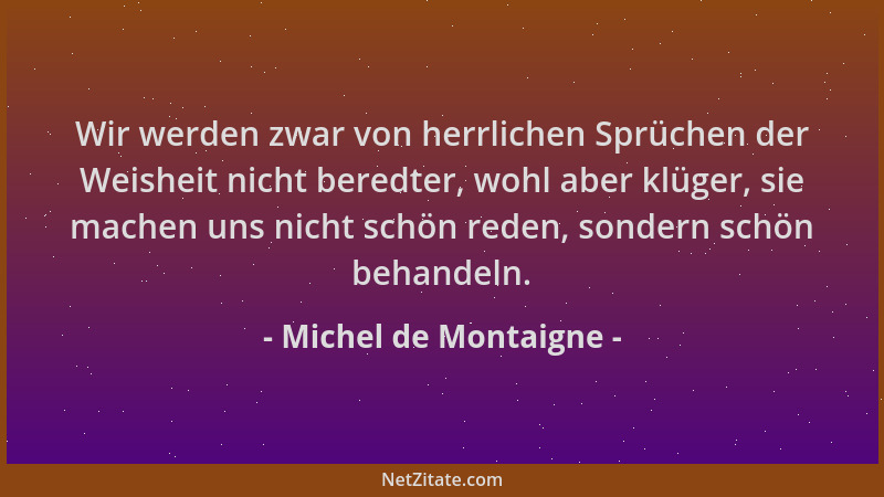 Michel de Montaigne - Wir werden zwar von herrlichen Sprüchen der Weisheit nicht beredter, wohl aber klüger, sie machen uns...