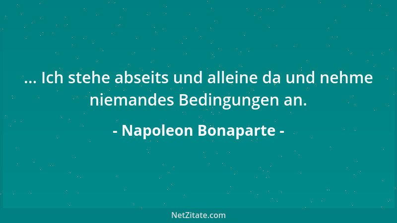Napoleon Bonaparte - ... Ich stehe abseits und alleine da und nehme niemandes Bedingungen an....