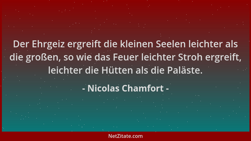 Nicolas Chamfort - Der Ehrgeiz ergreift die kleinen Seelen leichter als die großen, so wie das Feuer leichter Stroh ergreif...
