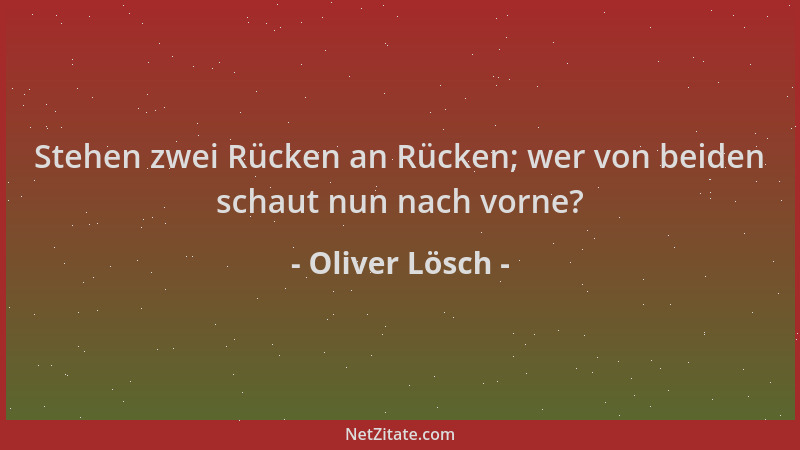 Oliver Lösch - Stehen zwei Rücken an Rücken; wer von beiden schaut nun nach vorne?...