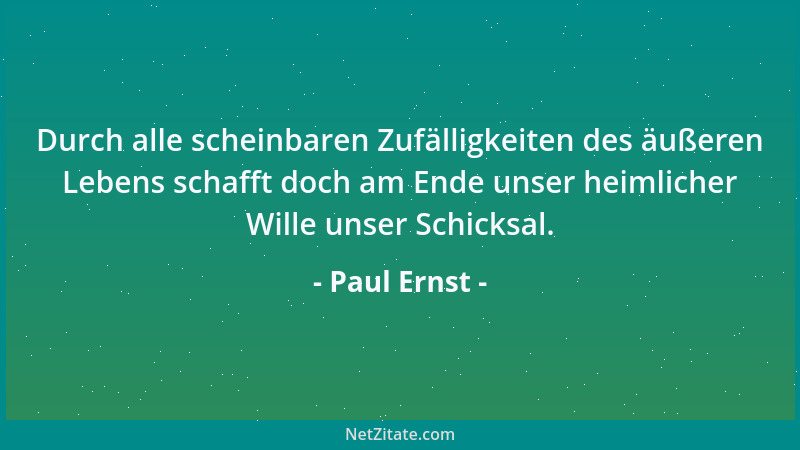 Paul Ernst - Durch alle scheinbaren Zufälligkeiten des äußeren Lebens schafft doch am Ende unser heimlicher Wille unser Sch...