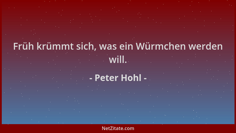 Peter Hohl - Früh krümmt sich, was ein Würmchen werden will....