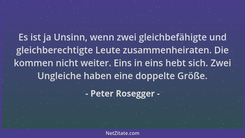 Peter Rosegger - Es ist ja Unsinn, wenn zwei gleichbefähigte und gleichberechtigte Leute zusammenheiraten. Die kommen nicht...