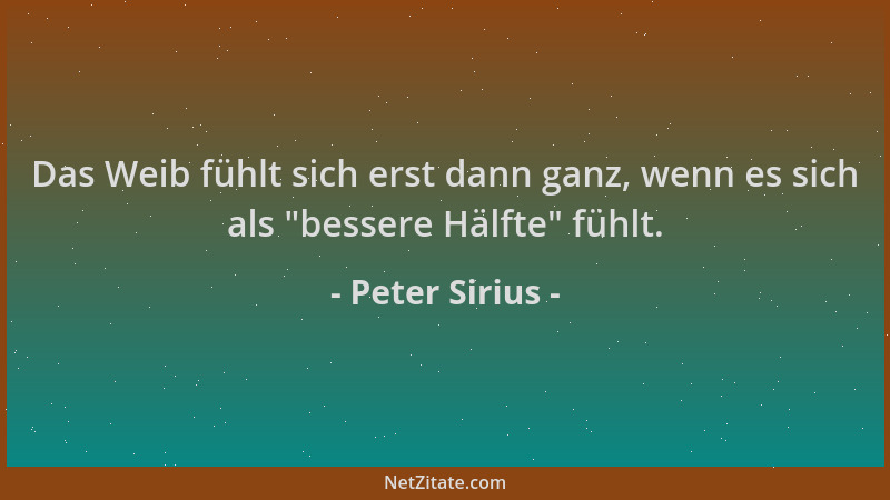 Peter Sirius - Das Weib fühlt sich erst dann ganz, wenn es sich als  "bessere Hälfte " fühlt....