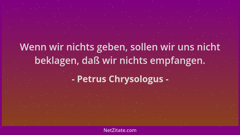 Petrus Chrysologus - Wenn wir nichts geben, sollen wir uns nicht beklagen, daß wir nichts empfangen....