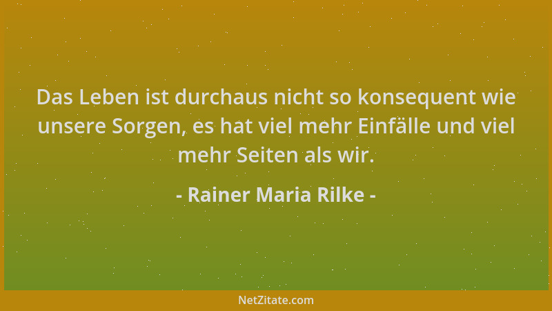 Rainer Maria Rilke - Das Leben ist durchaus nicht so konsequent wie unsere Sorgen, es hat viel mehr Einfälle und viel mehr...