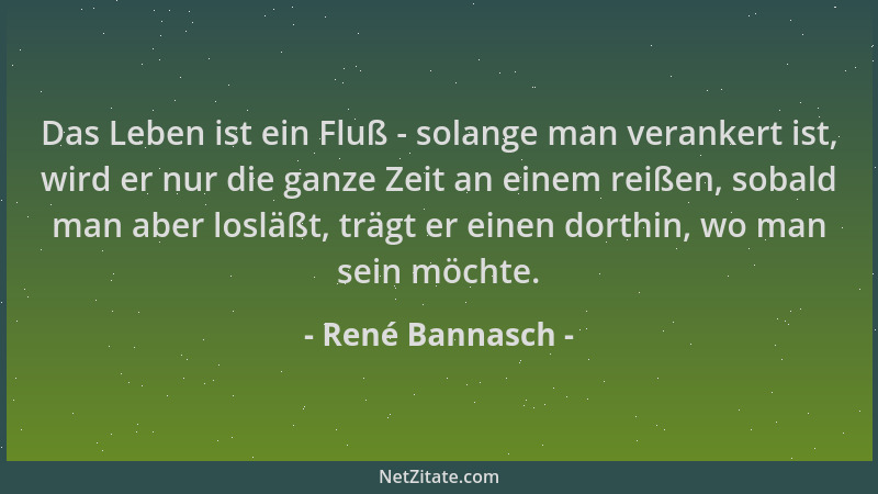 René Bannasch - Das Leben ist ein Fluß - solange man verankert ist, wird er nur die ganze Zeit an einem reißen, sobald man...