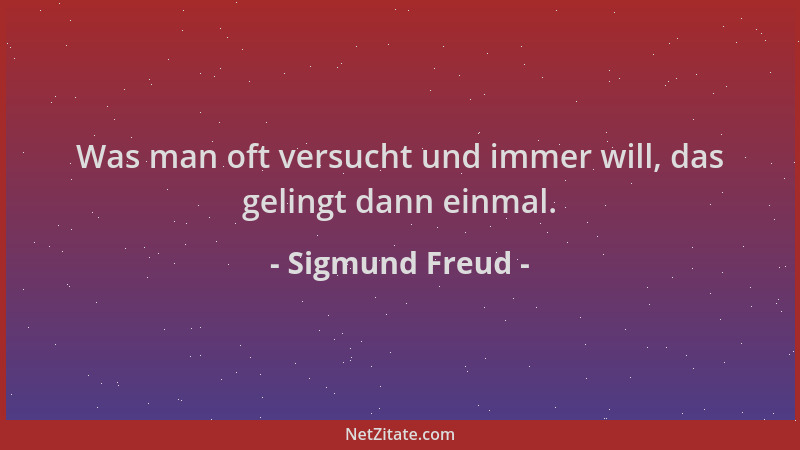 Sigmund Freud - Was man oft versucht und immer will, das gelingt dann einmal....