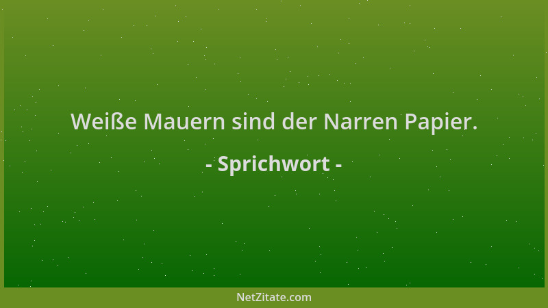 Sprichwort - Weiße Mauern sind der Narren Papier....
