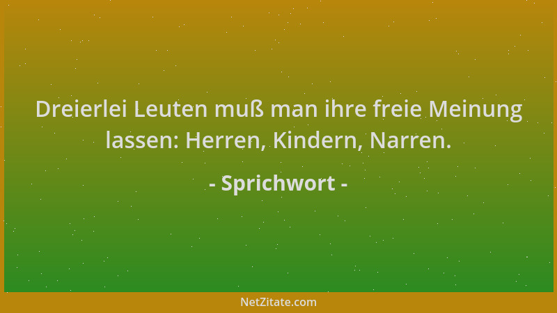 Sprichwort - Dreierlei Leuten muß man ihre freie Meinung lassen: Herren, Kindern, Narren....