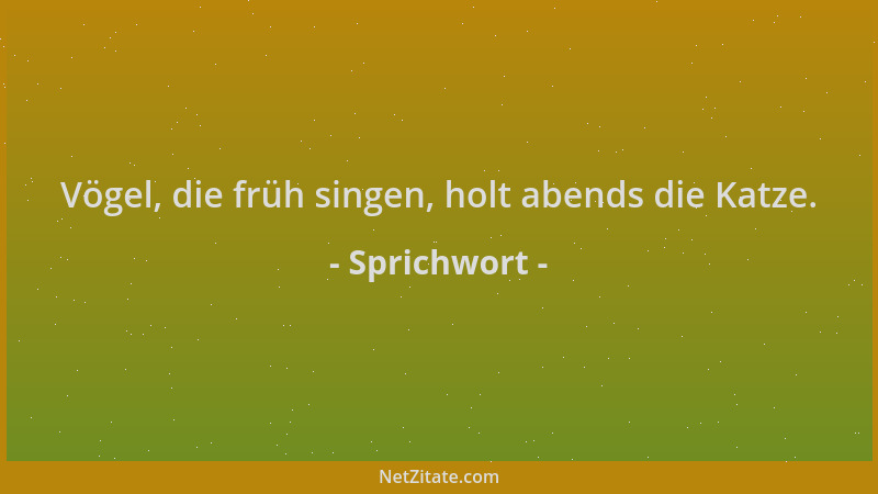 Sprichwort - Vögel, die früh singen, holt abends die Katze....