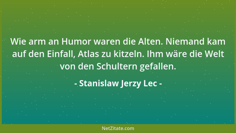Stanislaw Jerzy Lec - Wie arm an Humor waren die Alten. Niemand kam auf den Einfall, Atlas zu kitzeln. Ihm wäre die Welt vo...