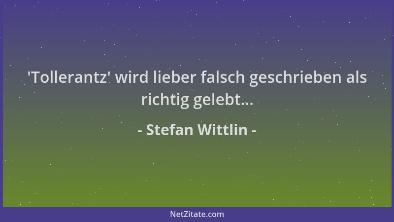 Stefan Wittlin -  'Tollerantz ' wird lieber falsch geschrieben als richtig gelebt......