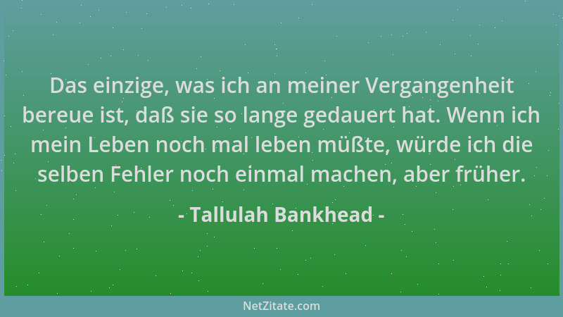 Tallulah Bankhead - Das einzige, was ich an meiner Vergangenheit bereue ist, daß sie so lange gedauert hat. Wenn ich mein L...