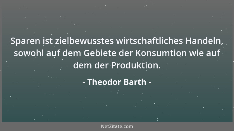 Theodor Barth - Sparen ist zielbewusstes wirtschaftliches Handeln, sowohl auf dem Gebiete der Konsumtion wie auf dem der Pr...