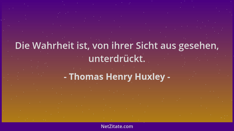 Thomas Henry Huxley - Die Wahrheit ist, von ihrer Sicht aus gesehen, unterdrückt....