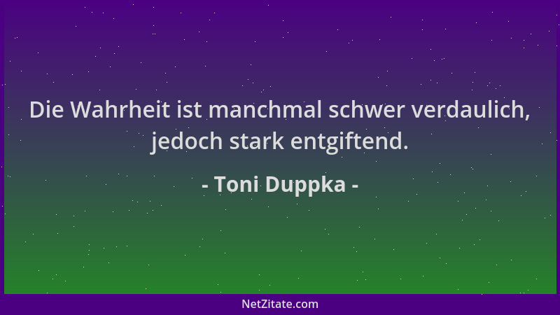 Toni Duppka - Die Wahrheit ist manchmal schwer verdaulich, jedoch stark entgiftend....