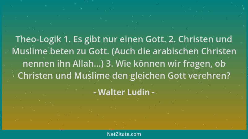Walter Ludin - Theo-Logik 1. Es gibt nur einen Gott. 2. Christen und Muslime beten zu Gott. (Auch die arabischen Christen n...