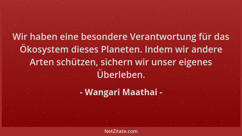 Wangari Maathai - Wir haben eine besondere Verantwortung für das Ökosystem dieses Planeten. Indem wir andere Arten schützen...