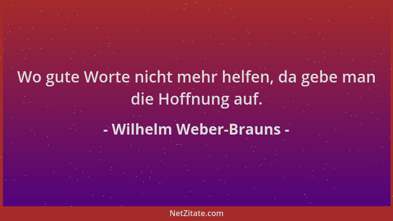 Wilhelm Weber-Brauns - Wo gute Worte nicht mehr helfen, da gebe man die Hoffnung auf....