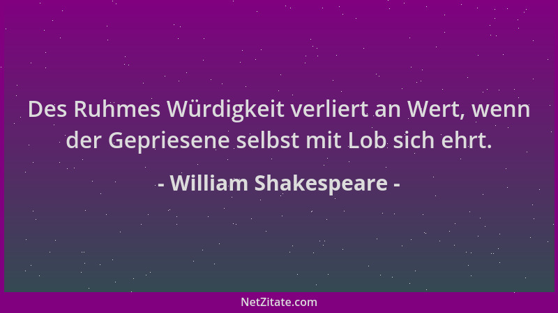 William Shakespeare - Des Ruhmes Würdigkeit verliert an Wert, wenn der Gepriesene selbst mit Lob sich ehrt....