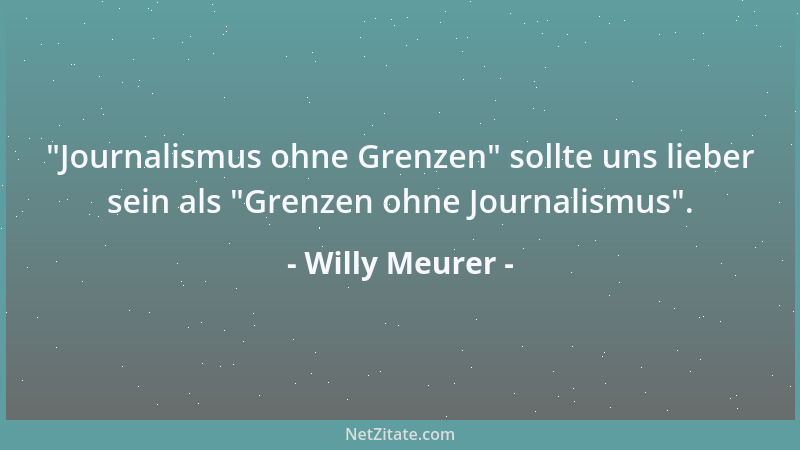 Willy Meurer -  "Journalismus ohne Grenzen " sollte uns lieber sein als  "Grenzen ohne Journalismus "....