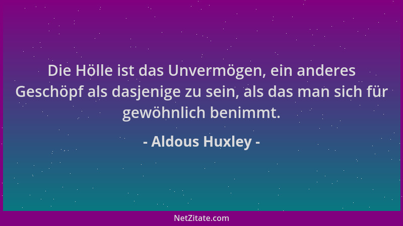 Aldous Huxley - Die Hölle ist das Unvermögen, ein anderes Geschöpf als dasjenige zu sein, als das man sich für gewöhnlich b...
