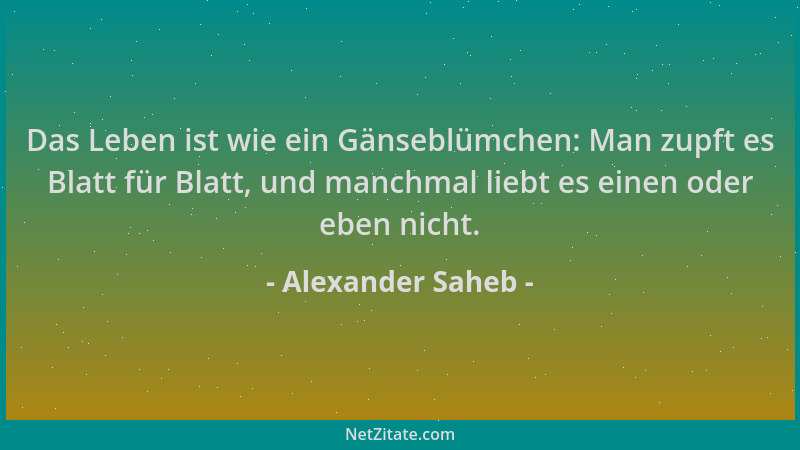 Alexander Saheb - Das Leben ist wie ein Gänseblümchen: Man zupft es Blatt für Blatt, und manchmal liebt es einen oder eben...