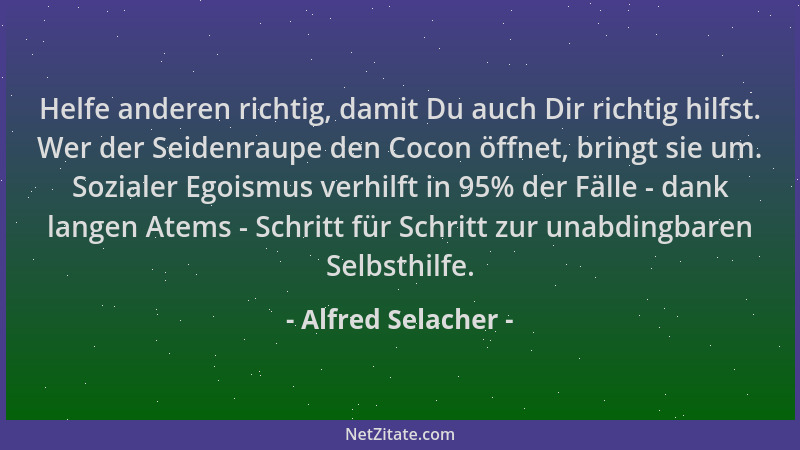 Alfred Selacher - Helfe anderen richtig, damit Du auch Dir richtig hilfst. Wer der Seidenraupe den Cocon öffnet, bringt sie...