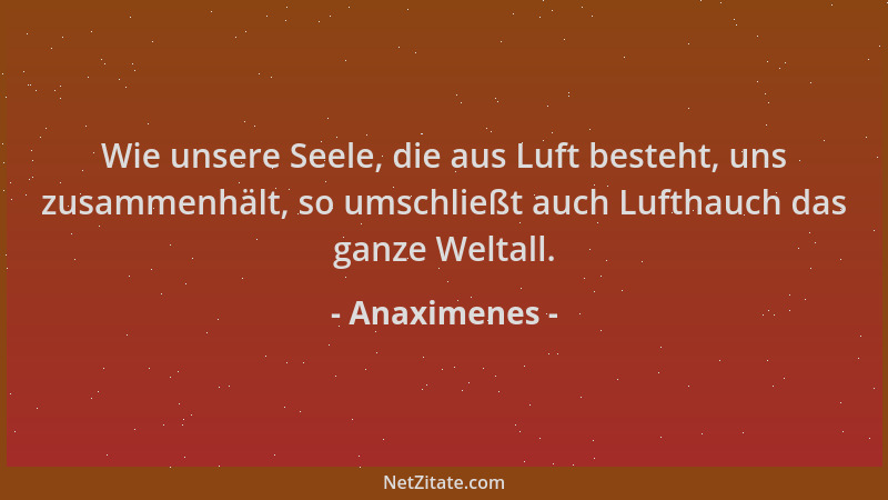 Anaximenes - Wie unsere Seele, die aus Luft besteht, uns zusammenhält, so umschließt auch Lufthauch das ganze Weltall....