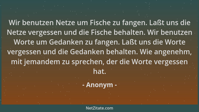Anonym - Wir benutzen Netze um Fische zu fangen. Laßt uns die Netze vergessen und die Fische behalten. Wir benutzen Worte u...
