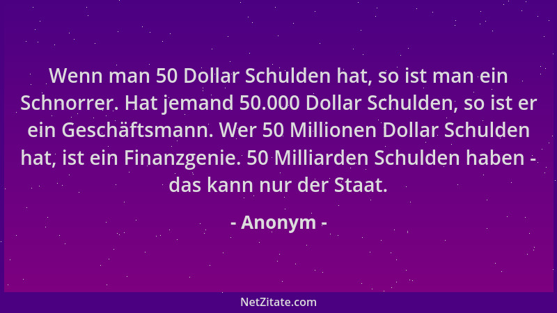 Anonym - Wenn man 50 Dollar Schulden hat, so ist man ein Schnorrer. Hat jemand 50.000 Dollar Schulden, so ist er ein Geschä...