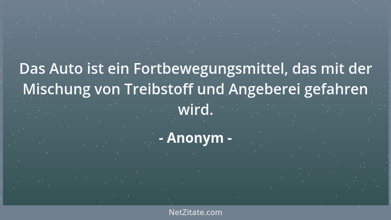 Anonym - Das Auto ist ein Fortbewegungsmittel, das mit der Mischung von Treibstoff und Angeberei gefahren wird....