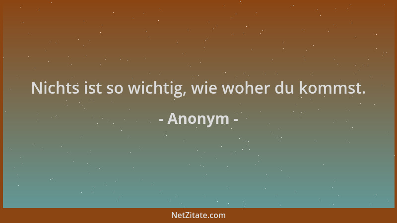 Anonym - Nichts ist so wichtig, wie woher du kommst....