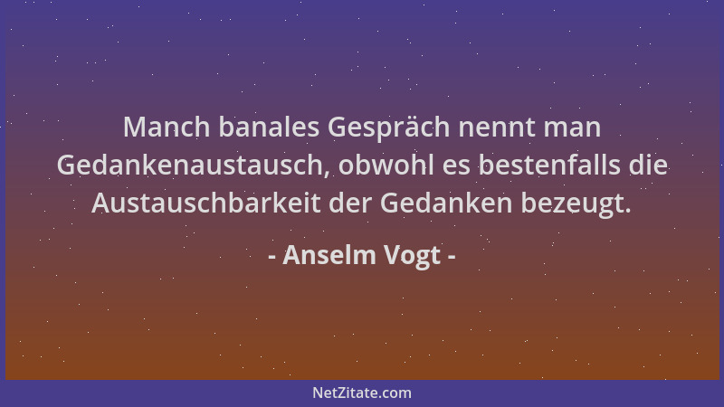 Anselm Vogt - Manch banales Gespräch nennt man Gedankenaustausch, obwohl es bestenfalls die Austauschbarkeit der Gedanken b...