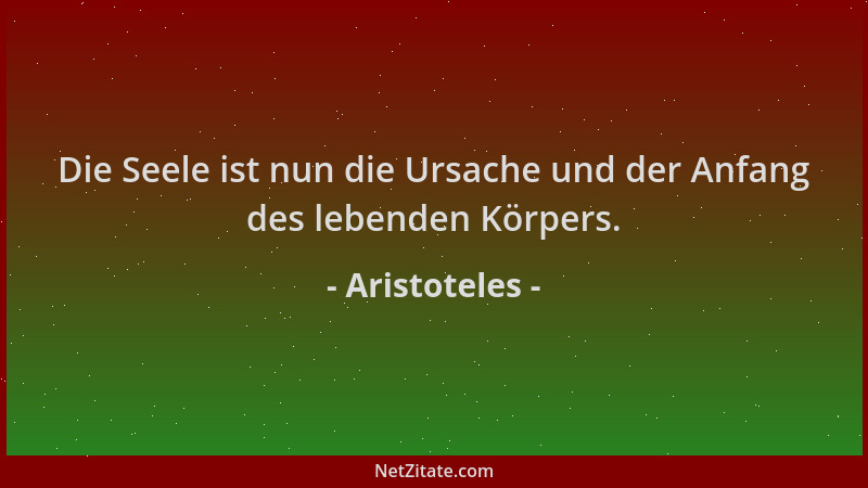 Aristoteles - Die Seele ist nun die Ursache und der Anfang des lebenden Körpers....