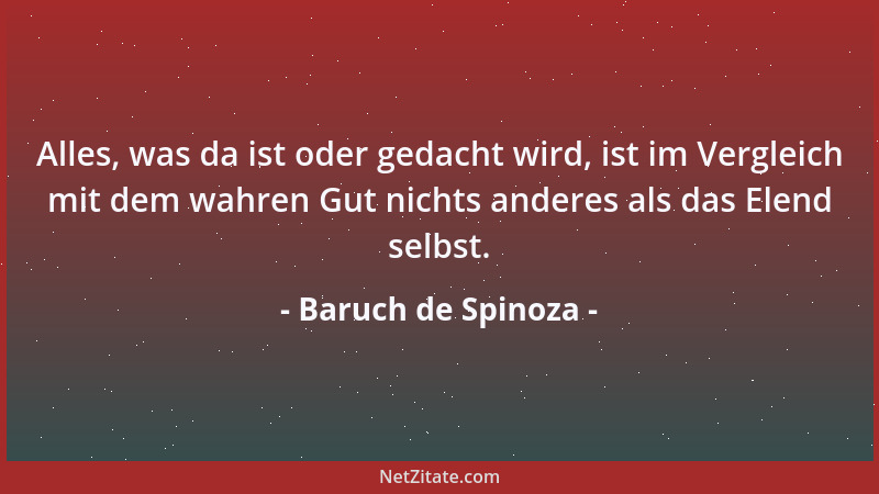 Baruch de Spinoza - Alles, was da ist oder gedacht wird, ist im Vergleich mit dem wahren Gut nichts anderes als das Elend s...
