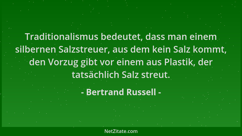 Bertrand Russell - Traditionalismus bedeutet, dass man einem silbernen Salzstreuer, aus dem kein Salz kommt, den Vorzug gib...