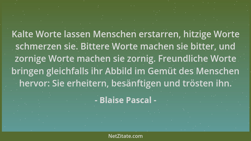 Blaise Pascal - Kalte Worte lassen Menschen erstarren, hitzige Worte schmerzen sie. Bittere Worte machen sie bitter, und zo...