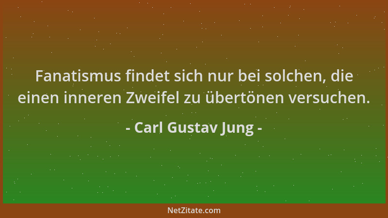Carl Gustav Jung - Fanatismus findet sich nur bei solchen, die einen inneren Zweifel zu übertönen versuchen....