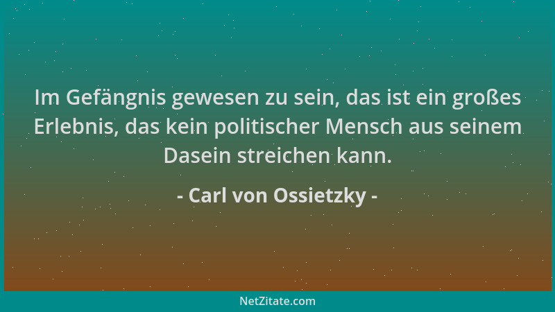 Carl von Ossietzky - Im Gefängnis gewesen zu sein, das ist ein großes Erlebnis, das kein politischer Mensch aus seinem Dase...