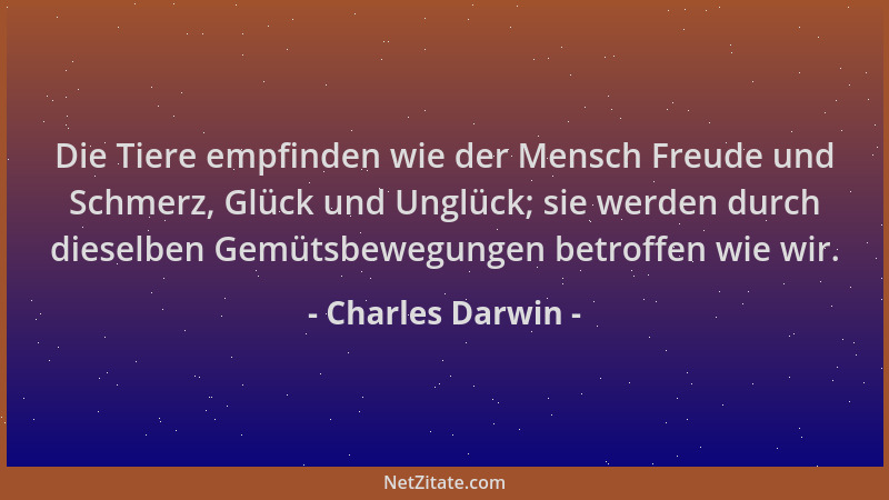 Charles Darwin - Die Tiere empfinden wie der Mensch Freude und Schmerz, Glück und Unglück; sie werden durch dieselben Gemüt...