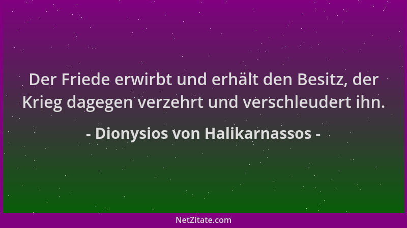 Dionysios von Halikarnassos - Der Friede erwirbt und erhält den Besitz, der Krieg dagegen verzehrt und verschleudert ihn....