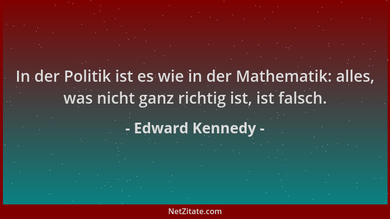 Edward Kennedy - In der Politik ist es wie in der Mathematik: alles, was nicht ganz richtig ist, ist falsch....