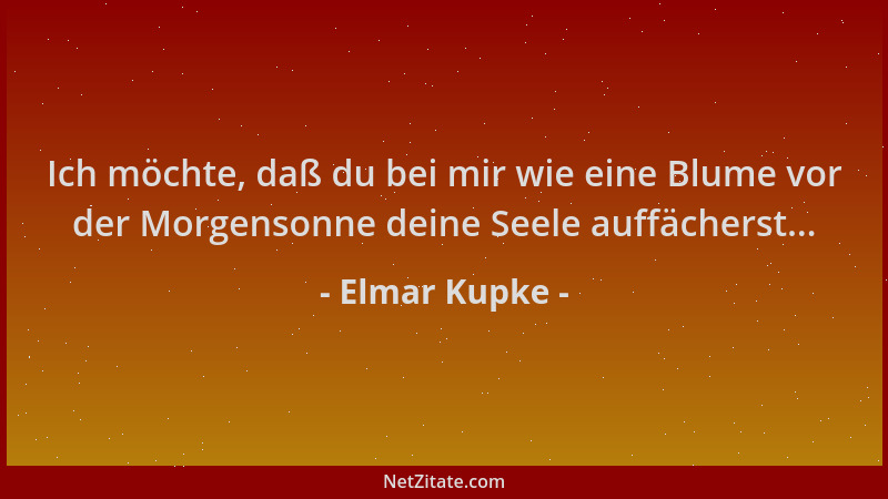 Elmar Kupke - Ich möchte, daß du bei mir wie eine Blume vor der Morgensonne deine Seele auffächerst......