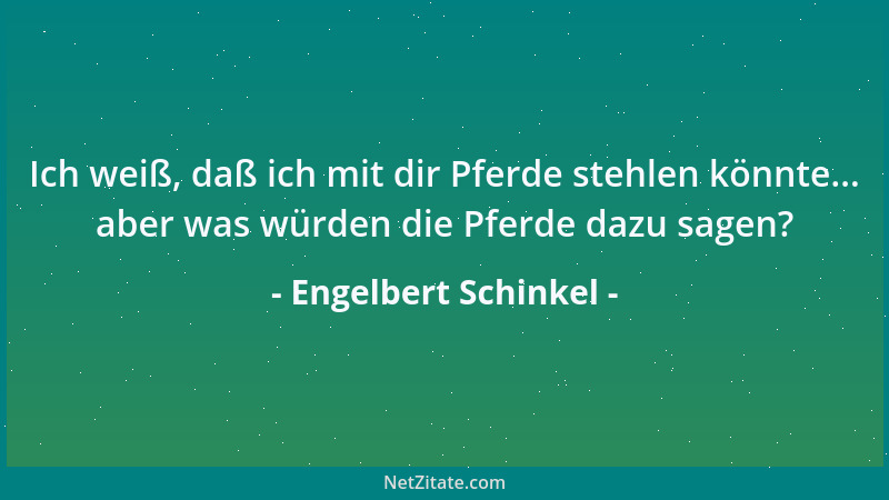 Engelbert Schinkel - Ich weiß, daß ich mit dir Pferde stehlen könnte... aber was würden die Pferde dazu sagen?...