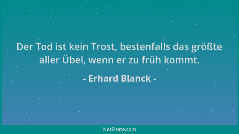 Erhard Blanck - Der Tod ist kein Trost, bestenfalls das größte aller Übel, wenn er zu früh kommt....